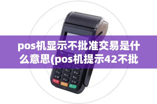 pos机显示不批准交易是什么意思(pos机提示42不批准交易)