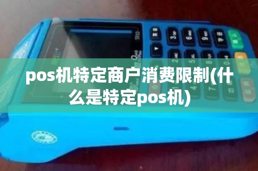 pos机特定商户消费限制(什么是特定pos机)