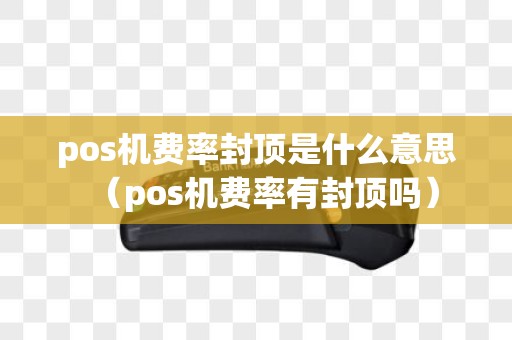 pos机费率封顶是什么意思（pos机费率有封顶吗）