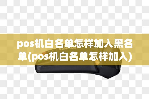 pos机白名单怎样加入黑名单(pos机白名单怎样加入)