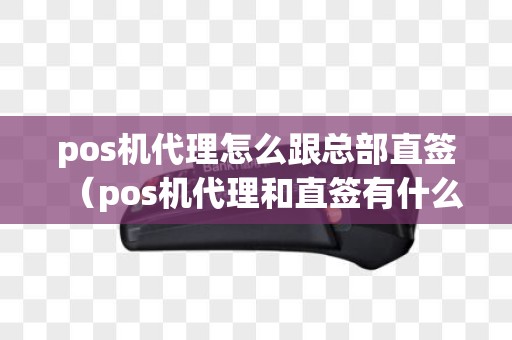 pos机代理怎么跟总部直签（pos机代理和直签有什么区别）