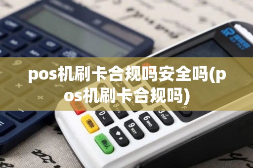 pos机刷卡合规吗安全吗(pos机刷卡合规吗)