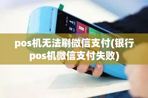 pos机无法刷微信支付(银行pos机微信支付失败)