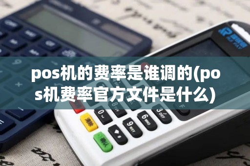 pos机的费率是谁调的(pos机费率官方文件是什么)