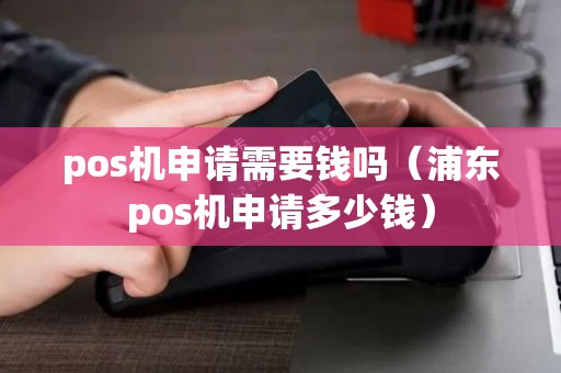 pos机申请需要钱吗（浦东pos机申请多少钱）