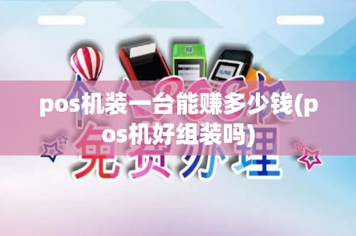 pos机装一台能赚多少钱(pos机好组装吗)