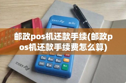 邮政pos机还款手续(邮政pos机还款手续费怎么算)