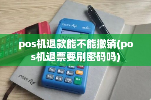 pos机退款能不能撤销(pos机退票要刷密码吗)