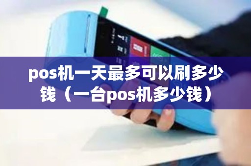 pos机一天最多可以刷多少钱（一台pos机多少钱）