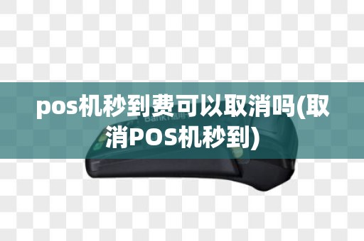 pos机秒到费可以取消吗(取消POS机秒到)
