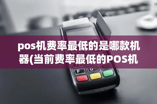 pos机费率最低的是哪款机器(当前费率最低的POS机)