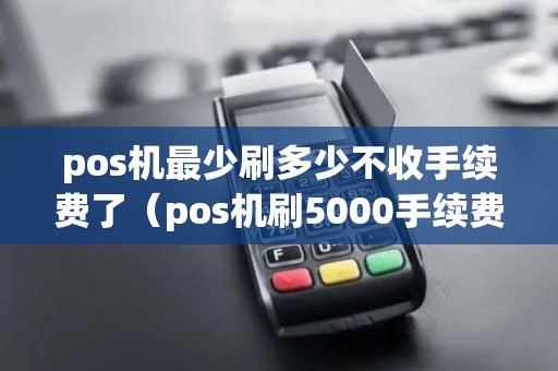 pos机最少刷多少不收手续费了（pos机刷5000手续费多少）