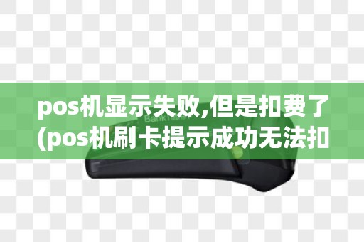 pos机显示失败,但是扣费了(pos机刷卡提示成功无法扣钱)