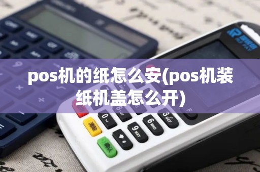 pos机的纸怎么安(pos机装纸机盖怎么开)