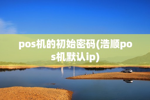 pos机的初始密码(浩顺pos机默认ip)