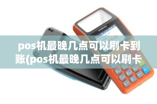 pos机最晚几点可以刷卡到账(pos机最晚几点可以刷卡)