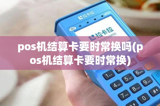pos机结算卡要时常换吗(pos机结算卡要时常换)