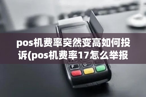 pos机费率突然变高如何投诉(pos机费率17怎么举报)