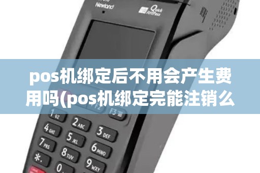 pos机绑定后不用会产生费用吗(pos机绑定完能注销么)