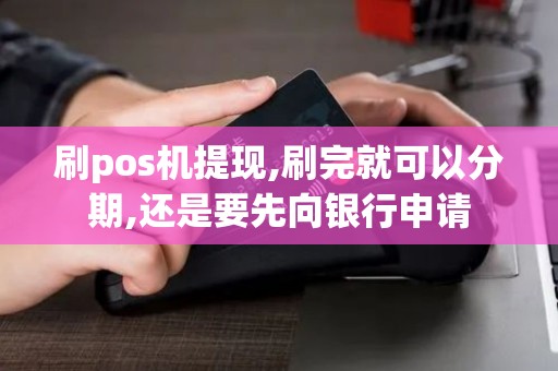 刷pos机提现,刷完就可以分期,还是要先向银行申请