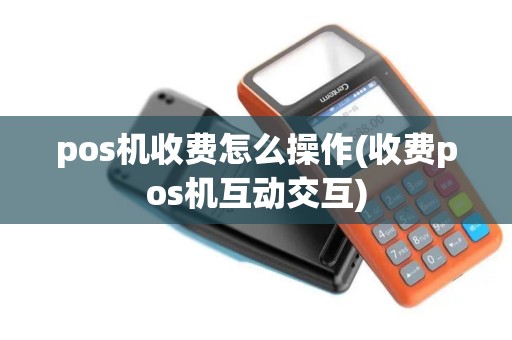 pos机收费怎么操作(收费pos机互动交互)