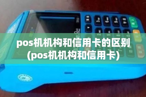 pos机机构和信用卡的区别(pos机机构和信用卡)