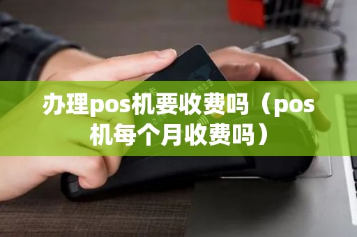 办理pos机要收费吗（pos机每个月收费吗）