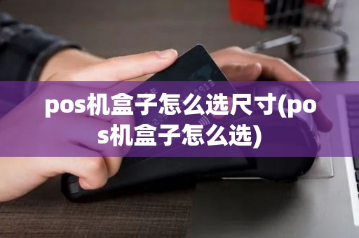 pos机盒子怎么选尺寸(pos机盒子怎么选)