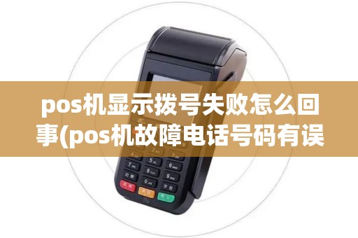 pos机显示拨号失败怎么回事(pos机故障电话号码有误)