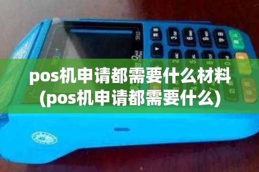 pos机申请都需要什么材料(pos机申请都需要什么)