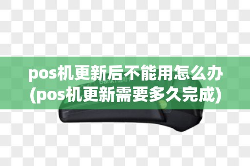 pos机更新后不能用怎么办(pos机更新需要多久完成)