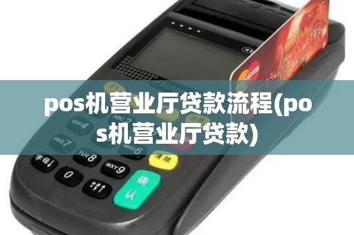 pos机营业厅贷款流程(pos机营业厅贷款)