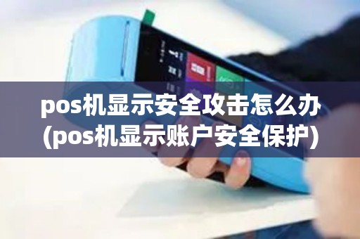 pos机显示安全攻击怎么办(pos机显示账户安全保护)