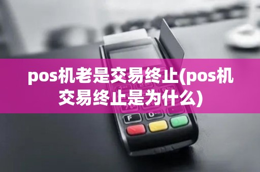 pos机老是交易终止(pos机交易终止是为什么)