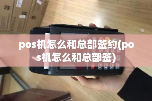pos机怎么和总部签约(pos机怎么和总部签)