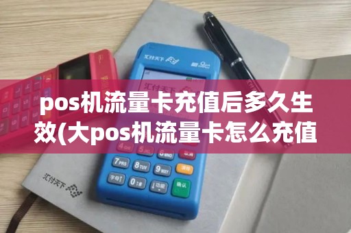 pos机流量卡充值后多久生效(大pos机流量卡怎么充值)
