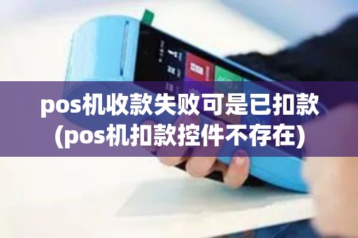 pos机收款失败可是已扣款(pos机扣款控件不存在)