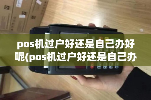 pos机过户好还是自己办好呢(pos机过户好还是自己办好)