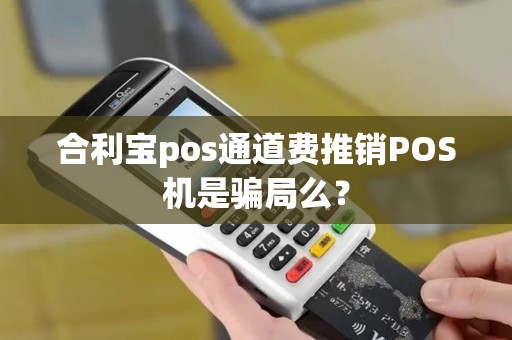 合利宝pos通道费推销POS机是骗局么？