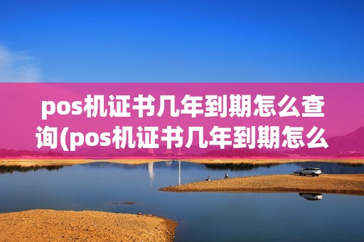 pos机证书几年到期怎么查询(pos机证书几年到期怎么查)