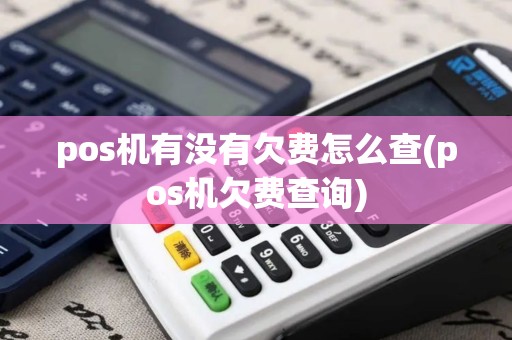 pos机有没有欠费怎么查(pos机欠费查询)