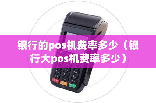 银行的pos机费率多少（银行大pos机费率多少）