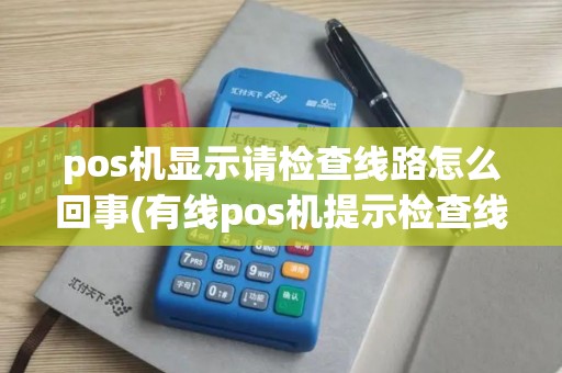 pos机显示请检查线路怎么回事(有线pos机提示检查线路)