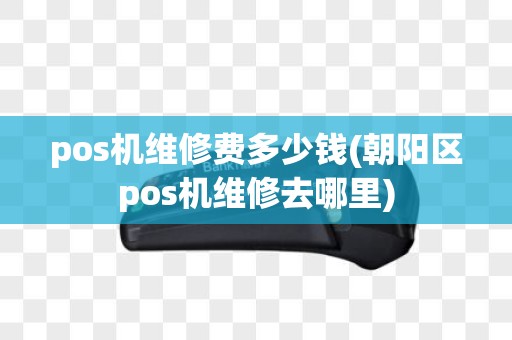 pos机维修费多少钱(朝阳区pos机维修去哪里)