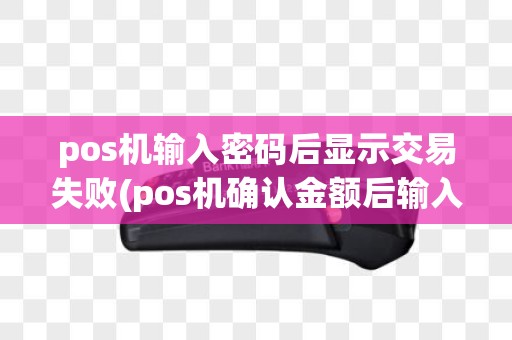 pos机输入密码后显示交易失败(pos机确认金额后输入密码)