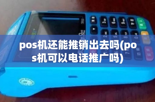 pos机还能推销出去吗(pos机可以电话推广吗)