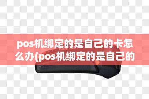 pos机绑定的是自己的卡怎么办(pos机绑定的是自己的卡)
