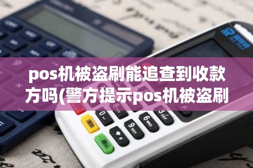 pos机被盗刷能追查到收款方吗(警方提示pos机被盗刷)