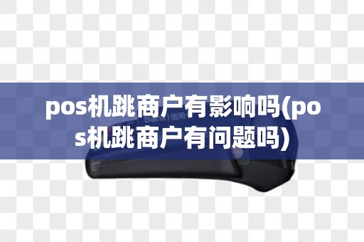 pos机跳商户有影响吗(pos机跳商户有问题吗)