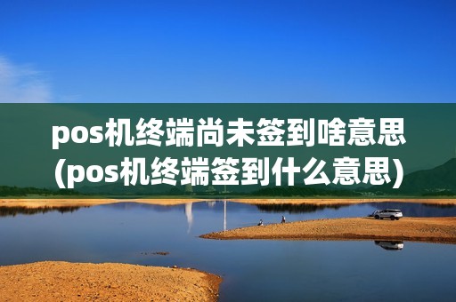 pos机终端尚未签到啥意思(pos机终端签到什么意思)